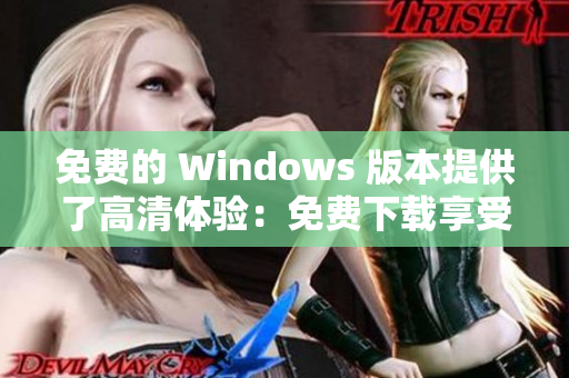 免费的 Windows 版本提供了高清体验：免费下载享受卓越品质
