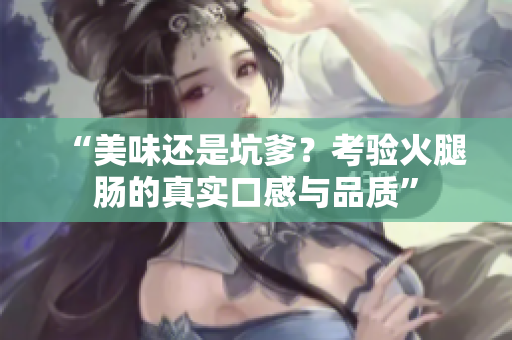 “美味还是坑爹？考验火腿肠的真实口感与品质”