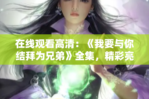 在线观看高清：《我要与你结拜为兄弟》全集，精彩亮相