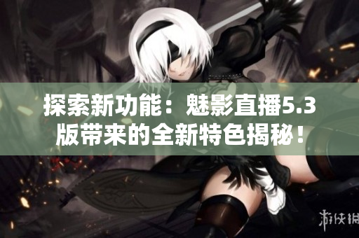 探索新功能：魅影直播5.3版带来的全新特色揭秘！