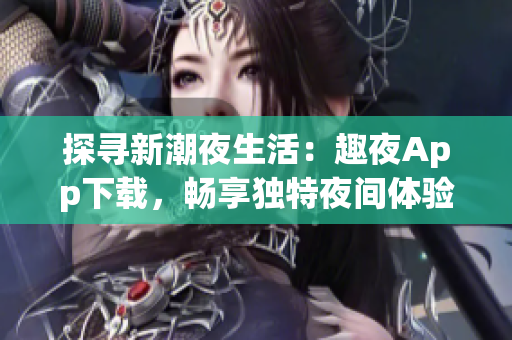 探寻新潮夜生活：趣夜App下载，畅享独特夜间体验！