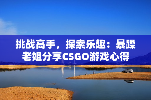 挑战高手，探索乐趣：暴躁老姐分享CSGO游戏心得