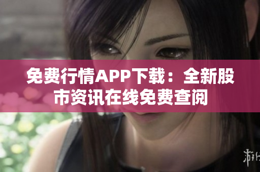 免费行情APP下载：全新股市资讯在线免费查阅