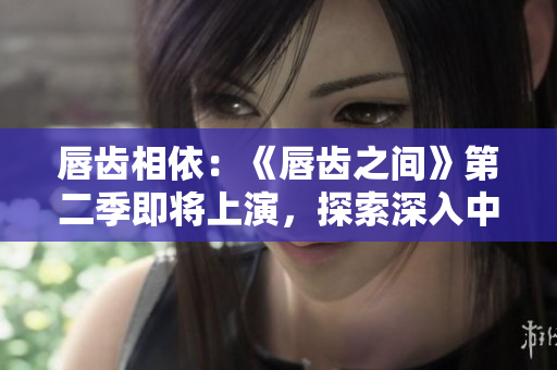 唇齿相依：《唇齿之间》第二季即将上演，探索深入中美关系