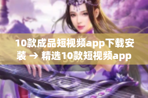 10款成品短视频app下载安装 → 精选10款短视频app，一键下载安装攻略