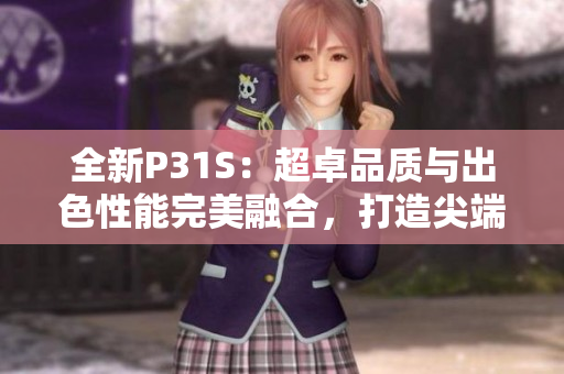 全新P31S：超卓品质与出色性能完美融合，打造尖端体验