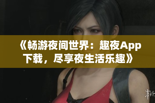 《畅游夜间世界：趣夜App下载，尽享夜生活乐趣》