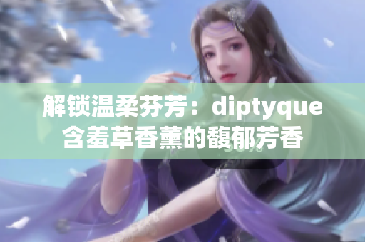 解锁温柔芬芳：diptyque含羞草香薰的馥郁芳香