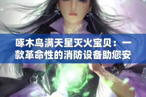 啄木鸟满天星灭火宝贝：一款革命性的消防设备助您安心生活