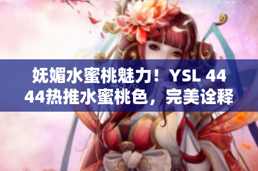 妩媚水蜜桃魅力！YSL 4444热推水蜜桃色，完美诠释优雅自然光芒
