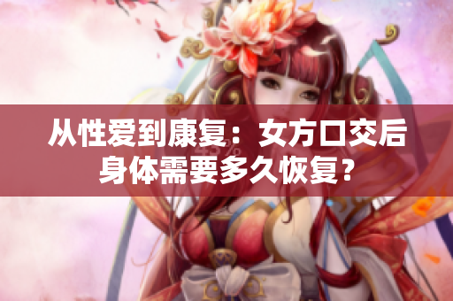 从性爱到康复：女方口交后身体需要多久恢复？