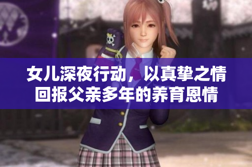 女儿深夜行动，以真挚之情回报父亲多年的养育恩情