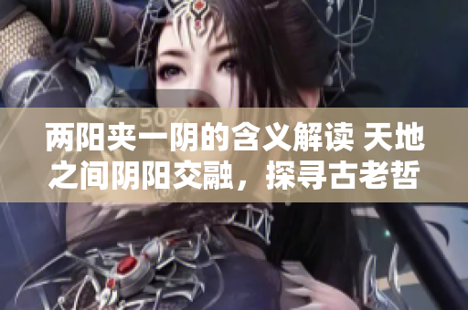 两阳夹一阴的含义解读 天地之间阴阳交融，探寻古老哲学智慧