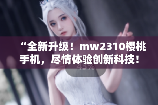 “全新升级！mw2310樱桃手机，尽情体验创新科技！”