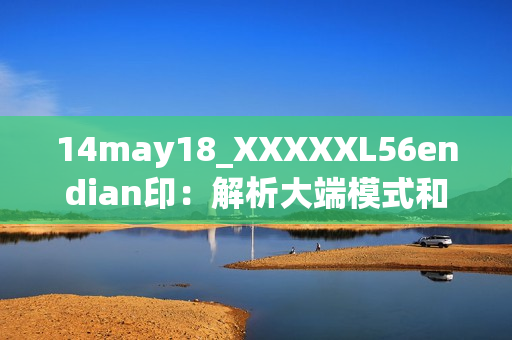 14may18_XXXXXL56endian印：解析大端模式和小端模式的原理及应用领域