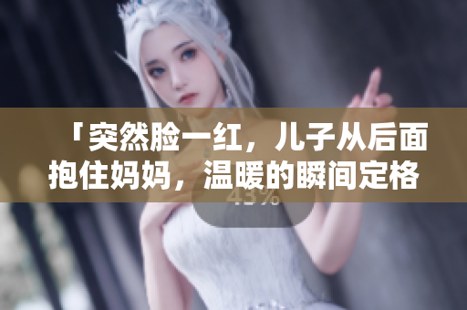 「突然脸一红，儿子从后面抱住妈妈，温暖的瞬间定格」