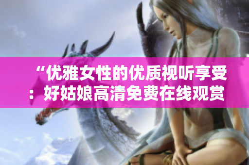 “优雅女性的优质视听享受：好姑娘高清免费在线观赏”