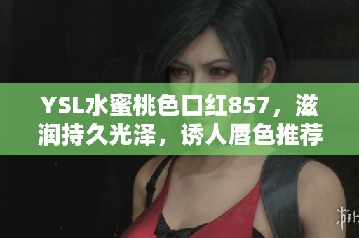 YSL水蜜桃色口红857，滋润持久光泽，诱人唇色推荐