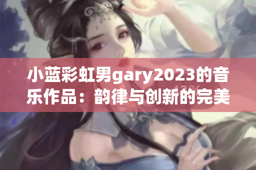 小蓝彩虹男gary2023的音乐作品：韵律与创新的完美融合