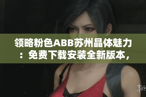 领略粉色ABB苏州晶体魅力：免费下载安装全新版本，尽在您的指尖