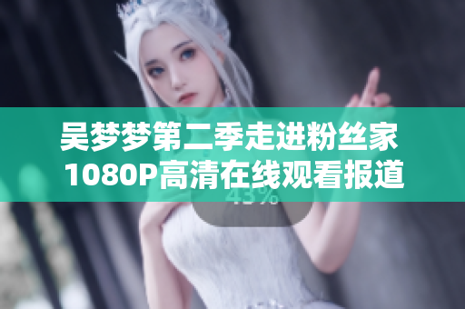 吴梦梦第二季走进粉丝家 1080P高清在线观看报道