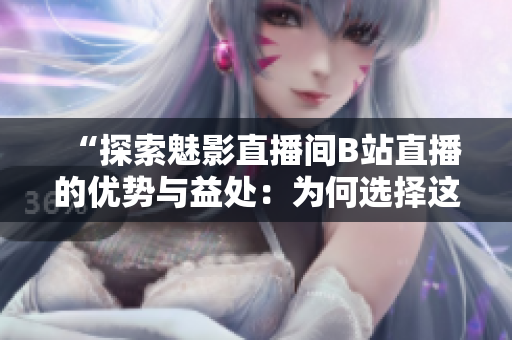 “探索魅影直播间B站直播的优势与益处：为何选择这个平台？”
