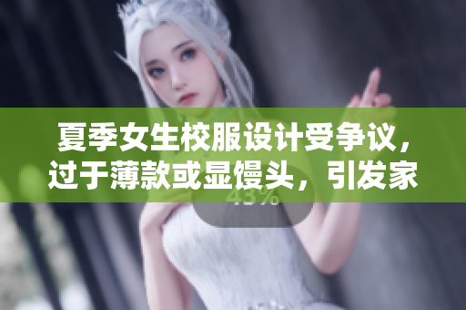 夏季女生校服设计受争议，过于薄款或显馒头，引发家长与学校讨论