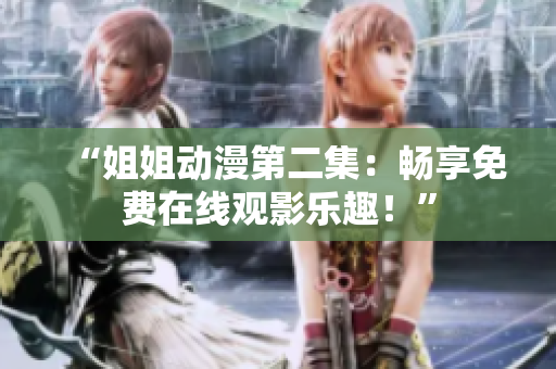 “姐姐动漫第二集：畅享免费在线观影乐趣！”