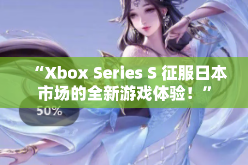 “Xbox Series S 征服日本市场的全新游戏体验！”