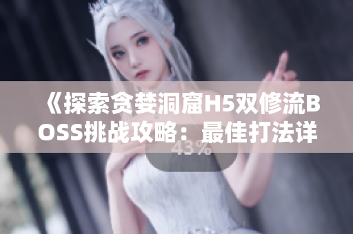 《探索贪婪洞窟H5双修流BOSS挑战攻略：最佳打法详解》