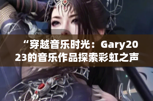 “穿越音乐时光：Gary2023的音乐作品探索彩虹之声”
