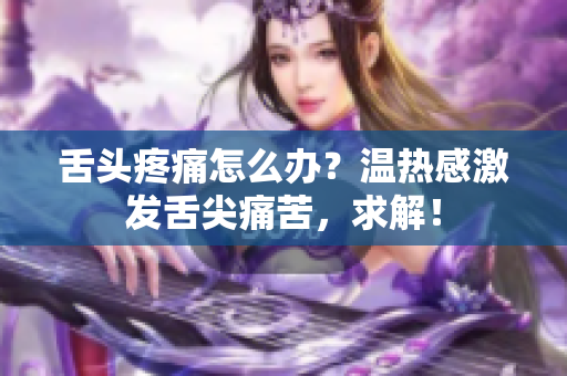 舌头疼痛怎么办？温热感激发舌尖痛苦，求解！