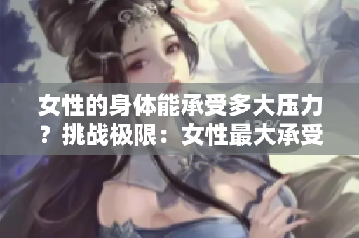 女性的身体能承受多大压力？挑战极限：女性最大承受力测评