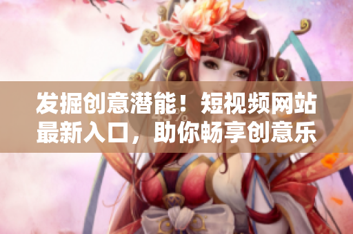发掘创意潜能！短视频网站最新入口，助你畅享创意乐趣！