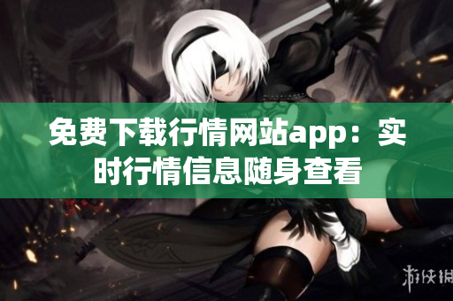 免费下载行情网站app：实时行情信息随身查看