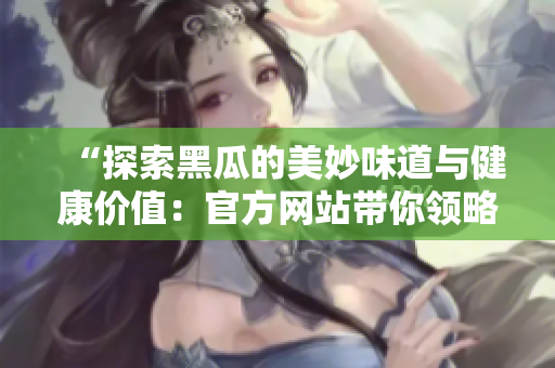 “探索黑瓜的美妙味道与健康价值：官方网站带你领略正能量之旅！”