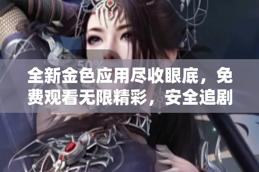 全新金色应用尽收眼底，免费观看无限精彩，安全追剧亦无忧。