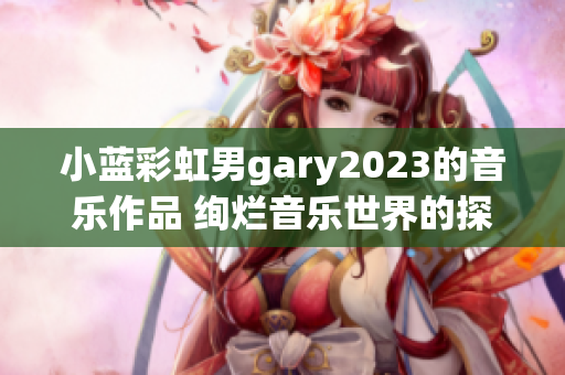 小蓝彩虹男gary2023的音乐作品 绚烂音乐世界的探索者