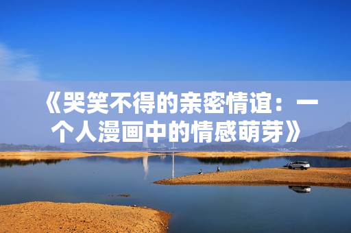 《哭笑不得的亲密情谊：一个人漫画中的情感萌芽》