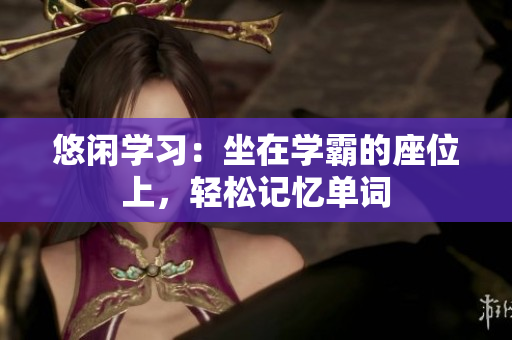 悠闲学习：坐在学霸的座位上，轻松记忆单词