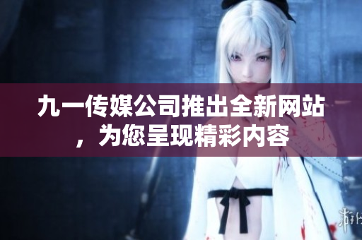 九一传媒公司推出全新网站，为您呈现精彩内容