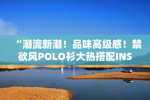 “潮流新潮！品味高级感！禁欲风POLO衫大热搭配INS穿搭！”