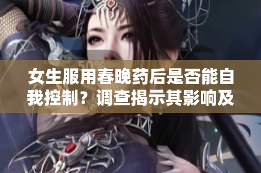 女生服用春晚药后是否能自我控制？调查揭示其影响及风险