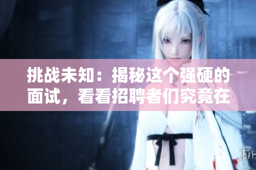 挑战未知：揭秘这个强硬的面试，看看招聘者们究竟在挖掘什么