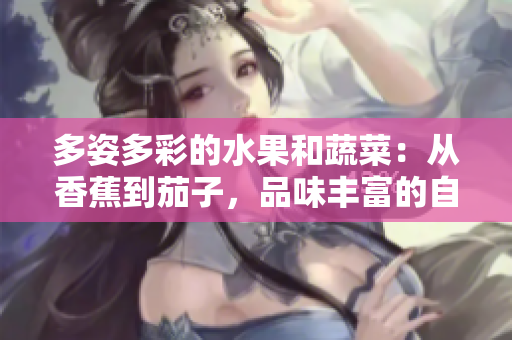 多姿多彩的水果和蔬菜：从香蕉到茄子，品味丰富的自然滋味