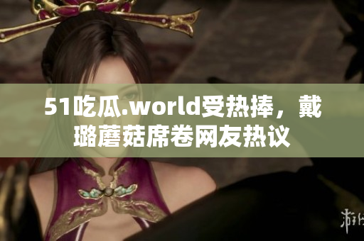 51吃瓜.world受热捧，戴璐蘑菇席卷网友热议