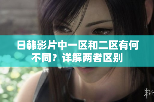 日韩影片中一区和二区有何不同？详解两者区别