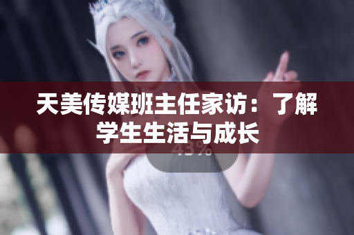 天美传媒班主任家访：了解学生生活与成长