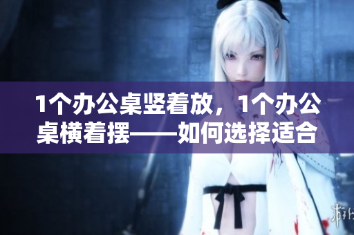 1个办公桌竖着放，1个办公桌横着摆——如何选择适合你的工作空间布局