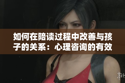 如何在陪读过程中改善与孩子的关系：心理咨询的有效方法
